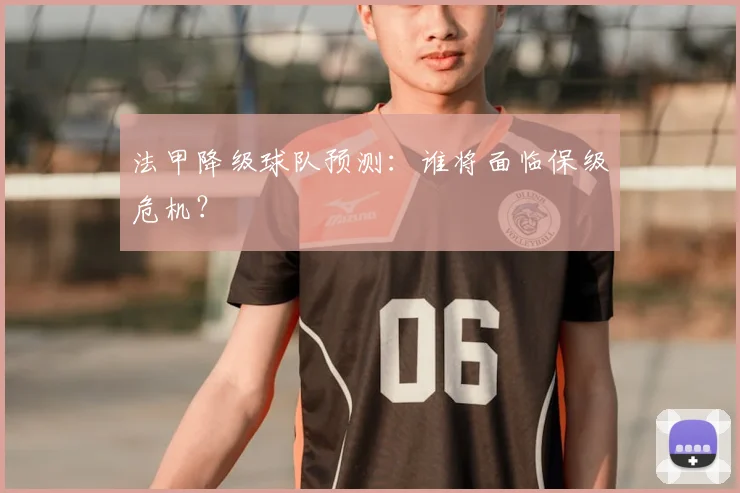 法甲降级球队预测：谁将面临保级危机？