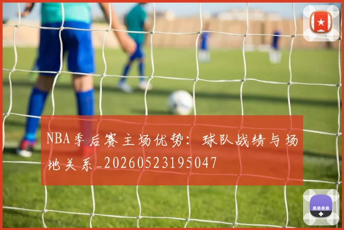 NBA季后赛主场优势：球队战绩与场地关系_20260523195047