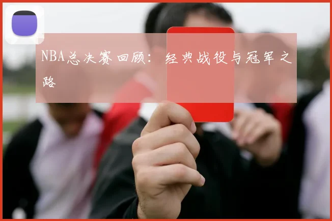 NBA总决赛回顾:经典战役与冠军之路