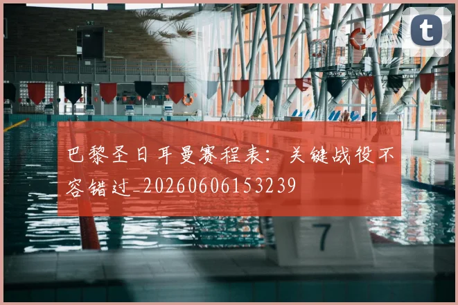 巴黎圣日耳曼赛程表：关键战役不容错过_20260606153239