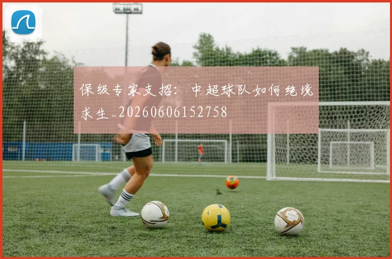 保级专家支招：中超球队如何绝境求生_20260606152758