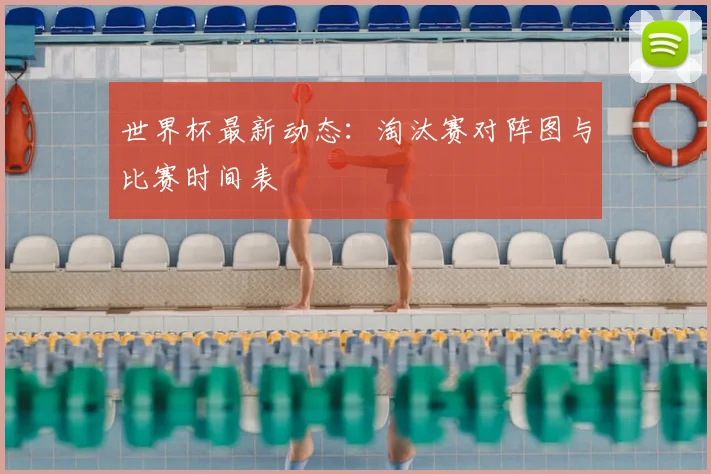世界杯最新动态：淘汰赛对阵图与比赛时间表